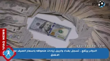 الدولار يرتفع.. تسجل بغداد وأربيل زيادات ملحوظة بأسعار الصرف مع الإغلاق